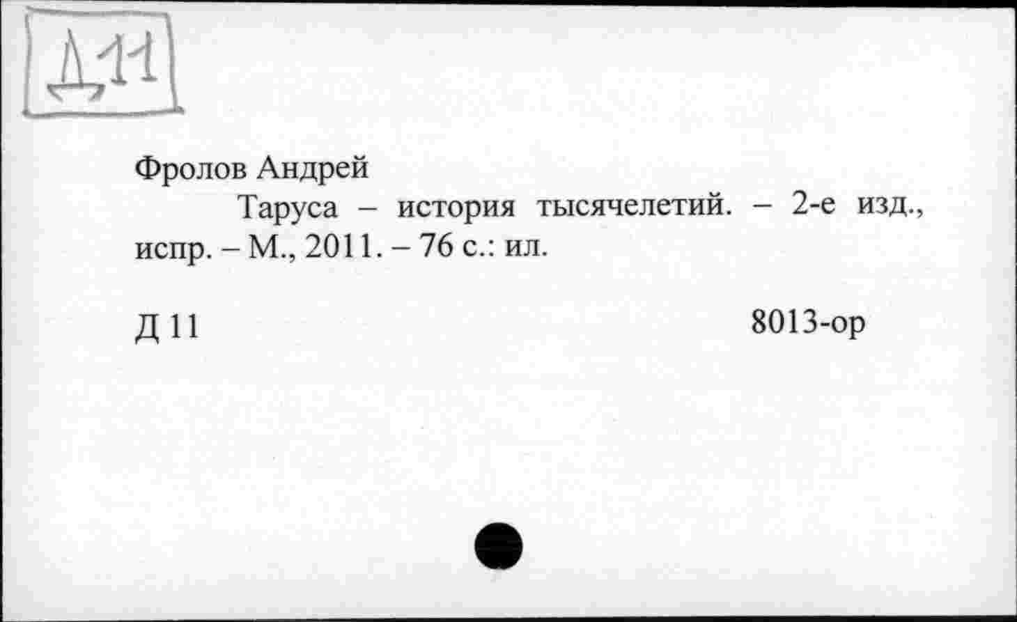 ﻿л«
Фролов Андрей
Таруса - история тысячелетий. - 2-е изд., испр. — М., 2011. — 76 с.: ил.
Д11	8013-ор